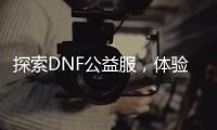 探索DNF公益服，体验免费游戏乐趣！
