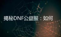 揭秘DNF公益服：如何高效升级并打造史诗级装备