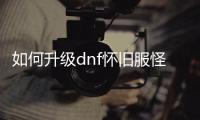 如何升级dnf怀旧服怪物图鉴