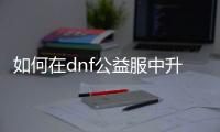 如何在dnf公益服中升级称号