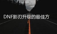 DNF影刃升级的最佳方法是什么？