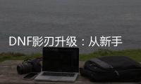 DNF影刃升级：从新手到高手的旅程
