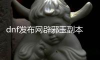 dnf发布网辟邪玉副本进入方法详解